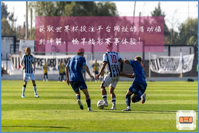 获取世界杯投注平台网址的活动福利详解，畅享精彩赛事体验！