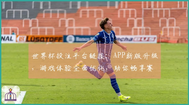 世界杯投注平台链接：APP新版升级，游戏体验全面优化，助你畅享赛事精彩