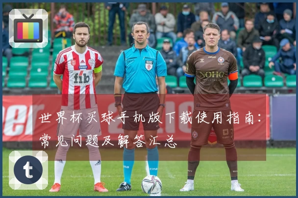 世界杯买球手机版下载使用指南：常见问题及解答汇总