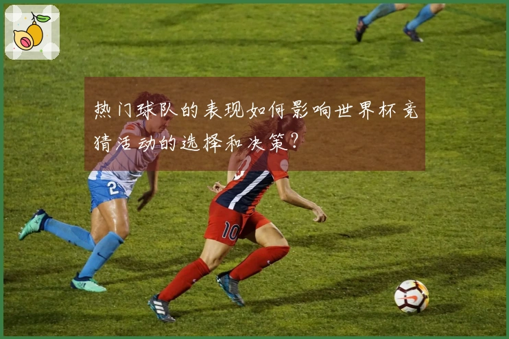 热门球队的表现如何影响世界杯竞猜活动的选择和决策？