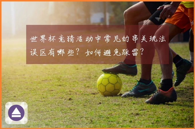 世界杯竞猜活动中常见的串关玩法误区有哪些？如何避免踩雷？