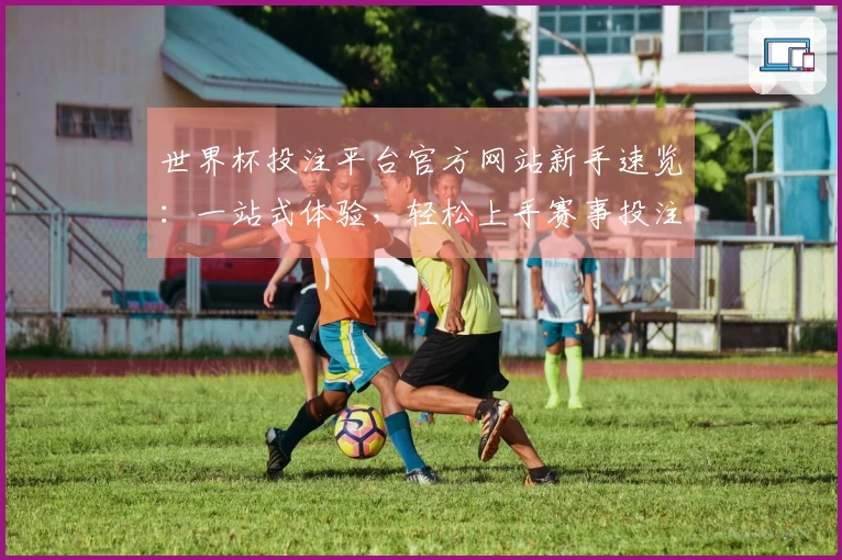 世界杯投注平台官方网站新手速览：一站式体验，轻松上手赛事投注