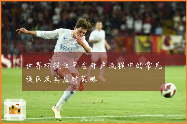 世界杯投注平台开户流程中的常见误区及其应对策略