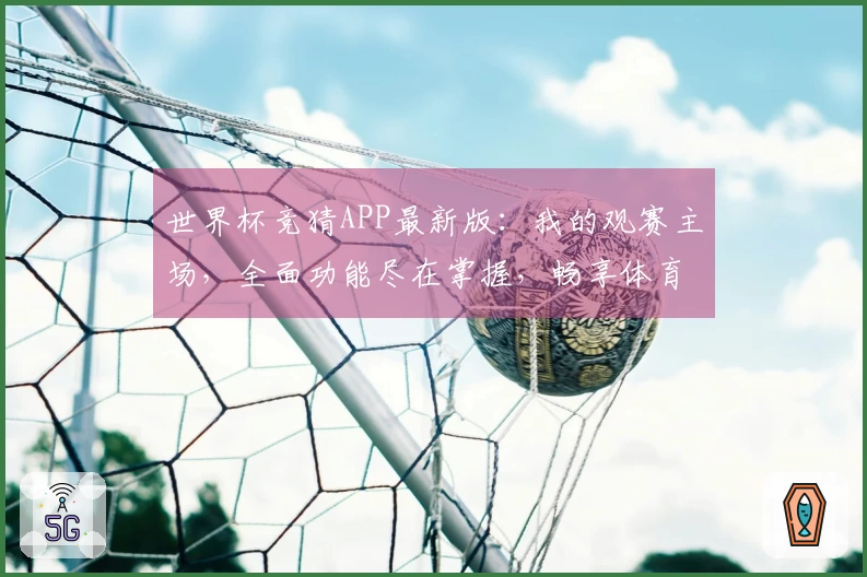 世界杯竞猜APP最新版：我的观赛主场，全面功能尽在掌握，畅享体育直播新体验