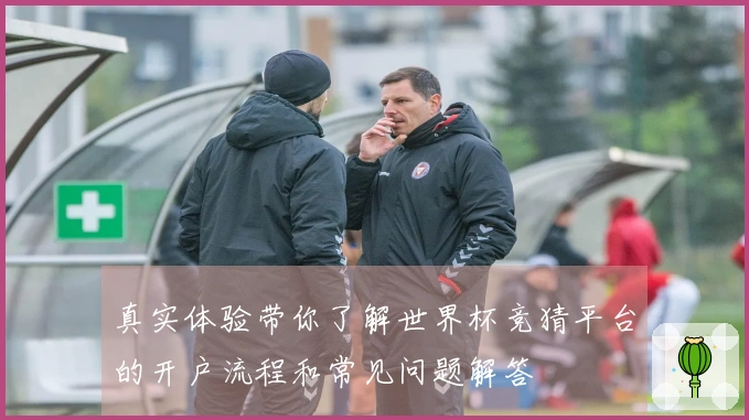 真实体验带你了解世界杯竞猜平台的开户流程和常见问题解答
