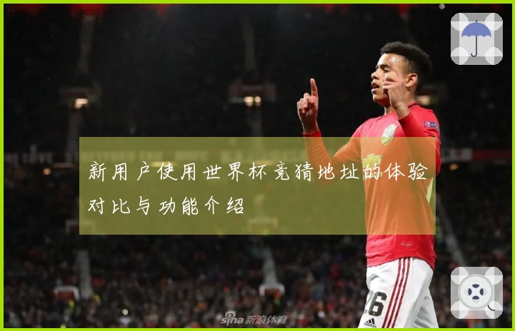 新用户使用世界杯竞猜地址的体验对比与功能介绍