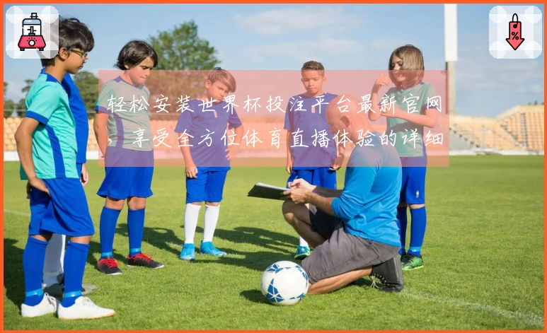 轻松安装世界杯投注平台最新官网，享受全方位体育直播体验的详细步骤指南