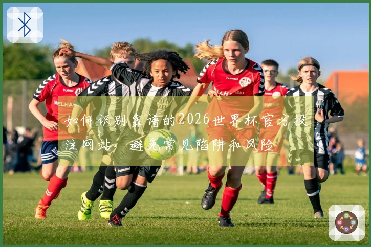 如何识别靠谱的2026世界杯官方投注网站，避免常见陷阱和风险