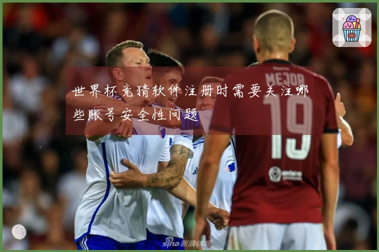 世界杯竞猜软件注册时需要关注哪些账号安全性问题