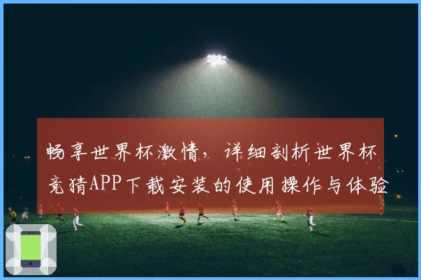 畅享世界杯激情，详细剖析世界杯竞猜APP下载安装的使用操作与体验
