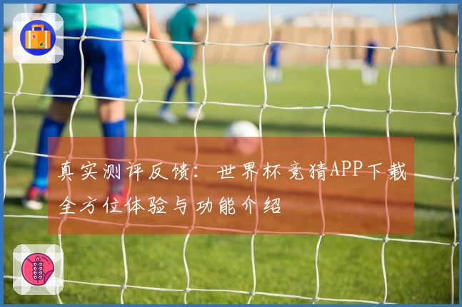 真实测评反馈：世界杯竞猜APP下载全方位体验与功能介绍