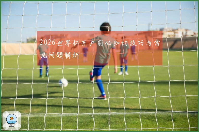 2026世界杯开户前必知的技巧与常见问题解析