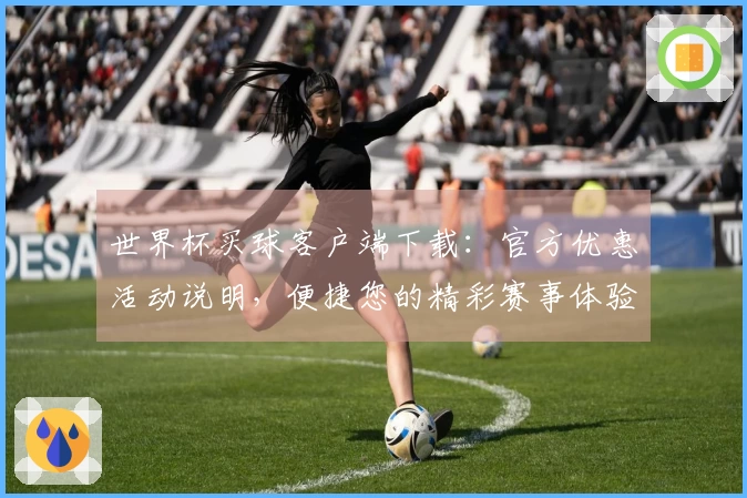 世界杯买球客户端下载：官方优惠活动说明，便捷您的精彩赛事体验