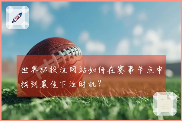 世界杯投注网站如何在赛事节点中找到最佳下注时机？
