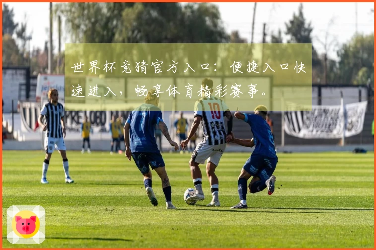 世界杯竞猜官方入口：便捷入口快速进入，畅享体育精彩赛事。