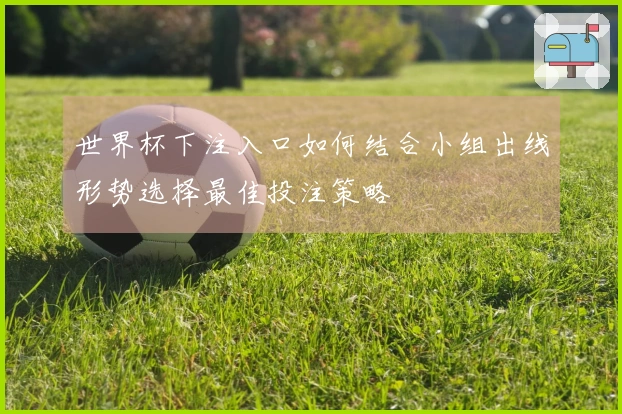世界杯下注入口如何结合小组出线形势选择最佳投注策略