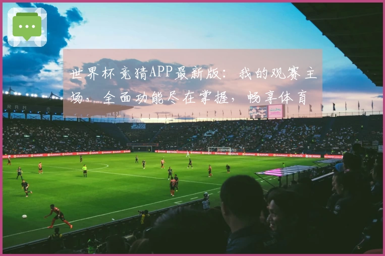 世界杯竞猜APP最新版：我的观赛主场，全面功能尽在掌握，畅享体育直播新体验