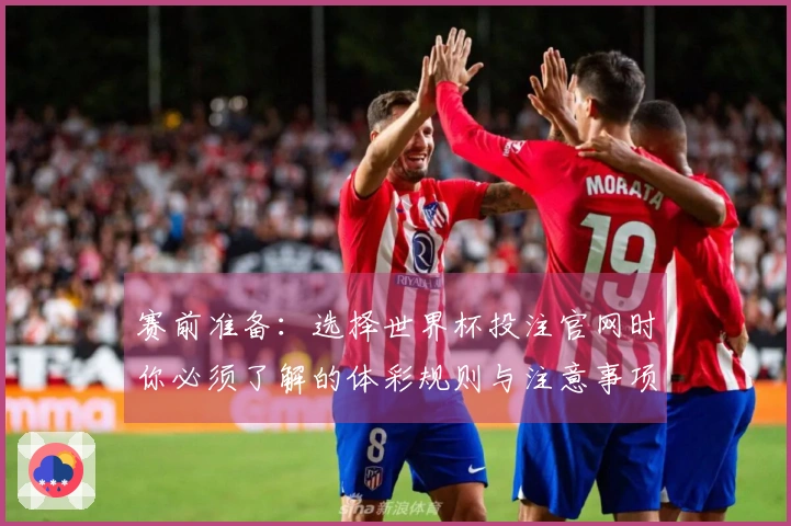 赛前准备：选择世界杯投注官网时你必须了解的体彩规则与注意事项