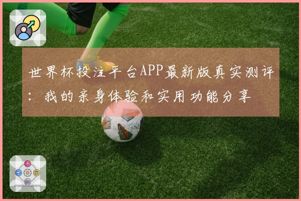 世界杯投注平台APP最新版真实测评：我的亲身体验和实用功能分享