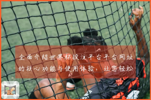 全面介绍世界杯投注平台平台网址的核心功能与使用体验,让您轻松获取最新赛事信息