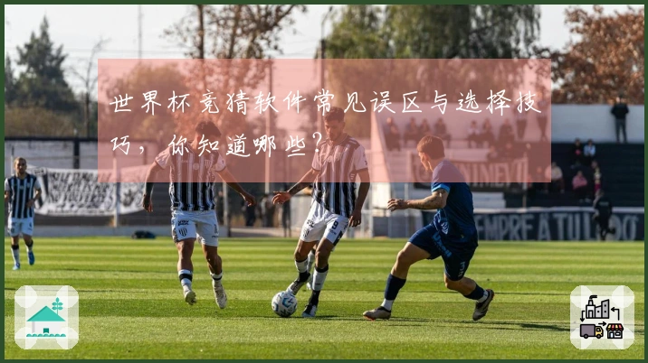 世界杯竞猜软件常见误区与选择技巧，你知道哪些？