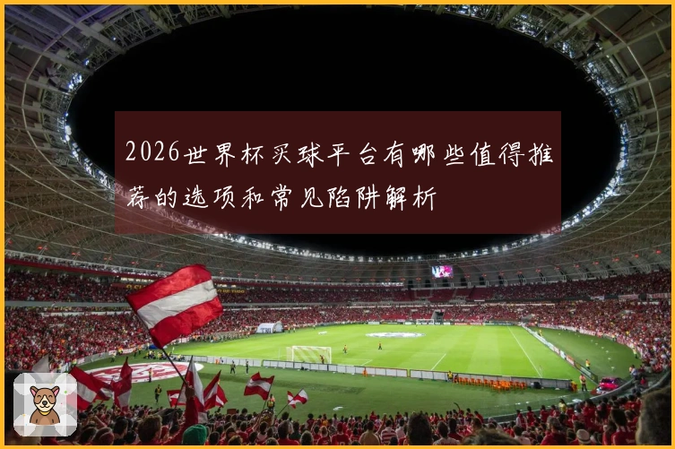 2026世界杯买球平台有哪些值得推荐的选项和常见陷阱解析
