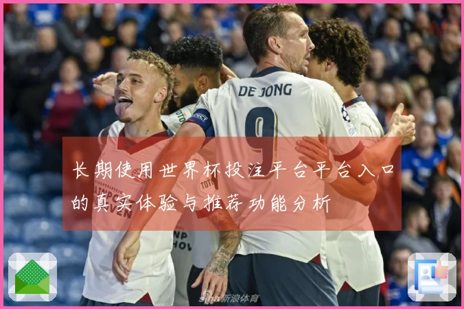 长期使用世界杯投注平台平台入口的真实体验与推荐功能分析