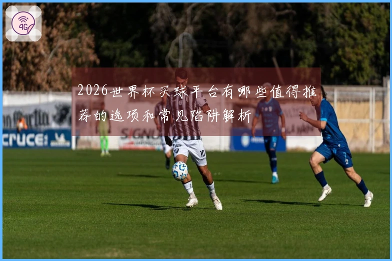 2026世界杯买球平台有哪些值得推荐的选项和常见陷阱解析