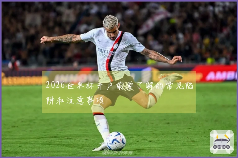 2026世界杯开户前要了解的常见陷阱和注意事项