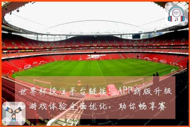 世界杯投注平台链接：APP新版升级，游戏体验全面优化，助你畅享赛事精彩