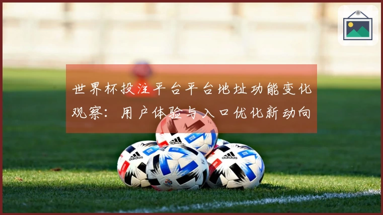 世界杯投注平台平台地址功能变化观察:用户体验与入口优化新动向