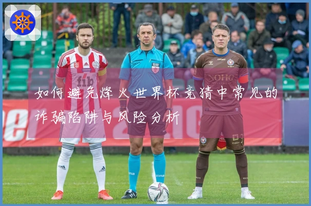 如何避免烽火世界杯竞猜中常见的诈骗陷阱与风险分析