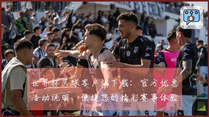 世界杯买球客户端下载：官方优惠活动说明，便捷您的精彩赛事体验