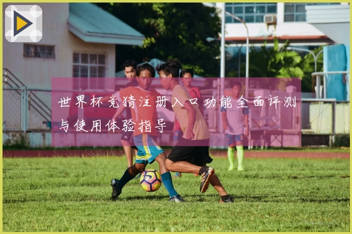 世界杯竞猜注册入口功能全面评测与使用体验指导