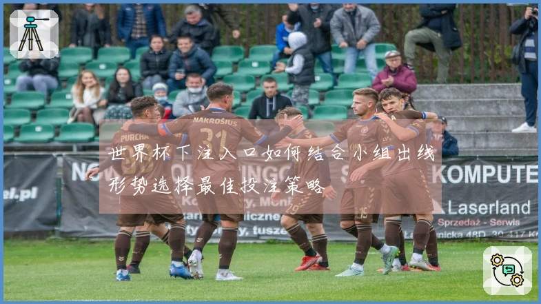 世界杯下注入口如何结合小组出线形势选择最佳投注策略