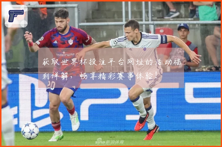 获取世界杯投注平台网址的活动福利详解，畅享精彩赛事体验！