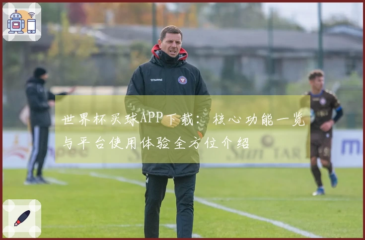 世界杯买球APP下载：核心功能一览与平台使用体验全方位介绍