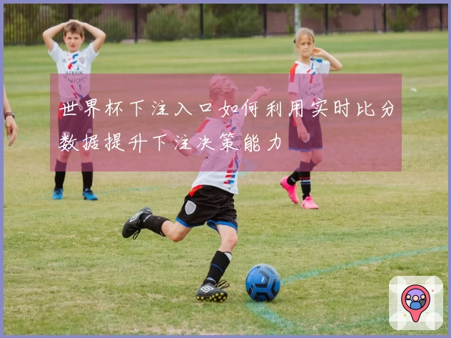 世界杯下注入口如何利用实时比分数据提升下注决策能力